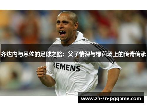 齐达内与恩佐的足球之路：父子情深与绿茵场上的传奇传承