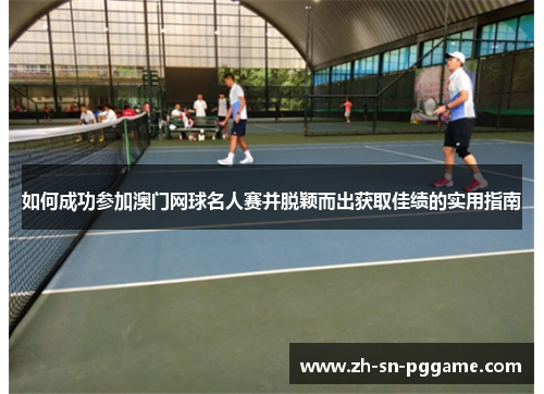 如何成功参加澳门网球名人赛并脱颖而出获取佳绩的实用指南