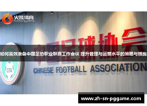 如何高效准备中国足协职业联赛工作会议 提升管理与运营水平的策略与措施
