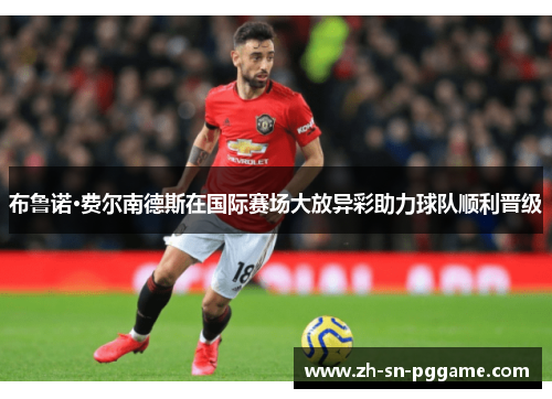 布鲁诺·费尔南德斯在国际赛场大放异彩助力球队顺利晋级
