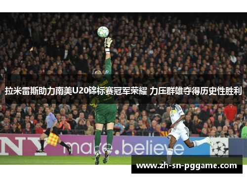 拉米雷斯助力南美U20锦标赛冠军荣耀 力压群雄夺得历史性胜利 拉米雷斯助力南美U20锦标赛冠军荣耀 力压群雄夺得历史性胜利
