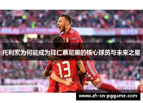 托利索为何能成为拜仁慕尼黑的核心球员与未来之星 托利索为何能成为拜仁慕尼黑的核心球员与未来之星