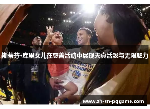 斯蒂芬·库里女儿在慈善活动中展现天真活泼与无限魅力