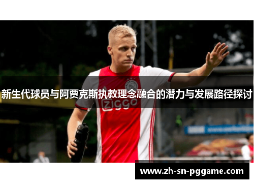 新生代球员与阿贾克斯执教理念融合的潜力与发展路径探讨 新生代球员与阿贾克斯执教理念融合的潜力与发展路径探讨