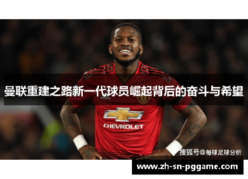 曼联重建之路新一代球员崛起背后的奋斗与希望 曼联重建之路新一代球员崛起背后的奋斗与希望