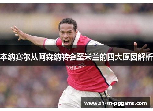 本纳赛尔从阿森纳转会至米兰的四大原因解析 本纳赛尔从阿森纳转会至米兰的四大原因解析