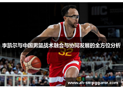 李凯尔与中国男篮战术融合与协同发展的全方位分析 李凯尔与中国男篮战术融合与协同发展的全方位分析