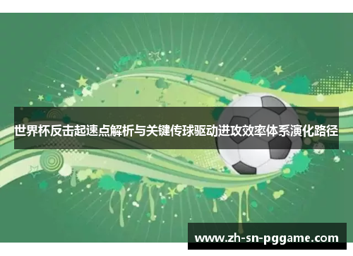 世界杯反击起速点解析与关键传球驱动进攻效率体系演化路径
