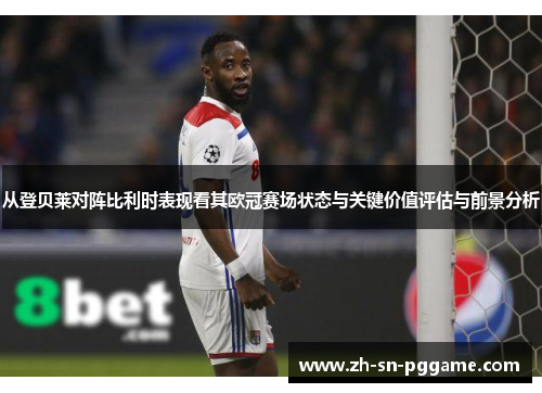 从登贝莱对阵比利时表现看其欧冠赛场状态与关键价值评估与前景分析 从登贝莱对阵比利时表现看其欧冠赛场状态与关键价值评估与前景分析