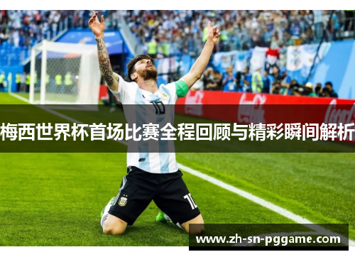 梅西世界杯首场比赛全程回顾与精彩瞬间解析 梅西世界杯首场比赛全程回顾与精彩瞬间解析