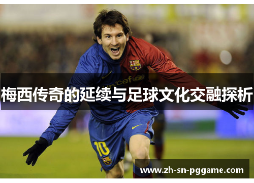 梅西传奇的延续与足球文化交融探析 梅西传奇的延续与足球文化交融探析