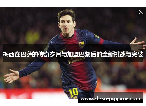 梅西在巴萨的传奇岁月与加盟巴黎后的全新挑战与突破 梅西在巴萨的传奇岁月与加盟巴黎后的全新挑战与突破