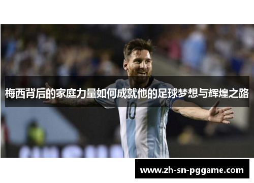 梅西背后的家庭力量如何成就他的足球梦想与辉煌之路 梅西背后的家庭力量如何成就他的足球梦想与辉煌之路