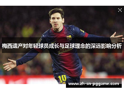 梅西遗产对年轻球员成长与足球理念的深远影响分析 梅西遗产对年轻球员成长与足球理念的深远影响分析