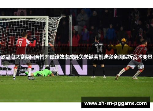 欧冠淘汰赛两回合博弈锋线效率成胜负关键赛前速递全面解析战术变量