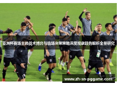 亚洲杯赛场主帅战术博弈与临场决策策略深度观察趋势解析全景研究