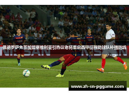 佩德罗萨免签加盟塞维利亚引热议老将重启西甲征程助球队补强防线 佩德罗萨免签加盟塞维利亚引热议老将重启西甲征程助球队补强防线