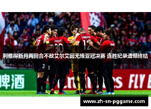 利雅得新月两回合不敌艾尔艾因无缘亚冠决赛 连胜纪录遗憾终结