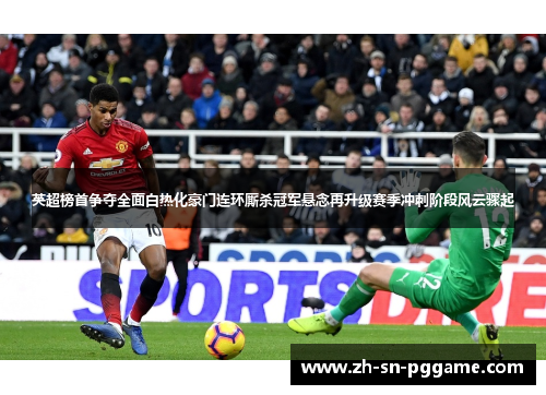 英超榜首争夺全面白热化豪门连环厮杀冠军悬念再升级赛季冲刺阶段风云骤起