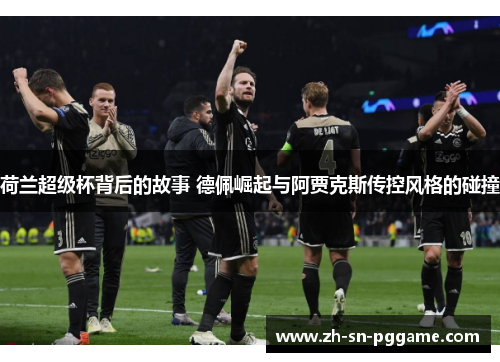 荷兰超级杯背后的故事 德佩崛起与阿贾克斯传控风格的碰撞