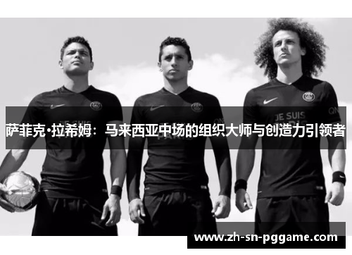 萨菲克·拉希姆：马来西亚中场的组织大师与创造力引领者