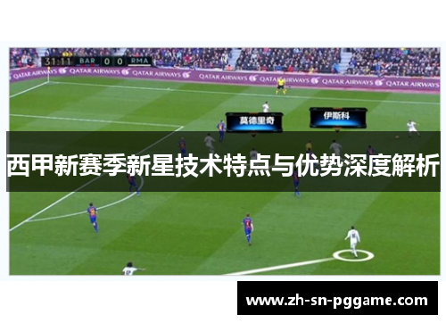 西甲新赛季新星技术特点与优势深度解析