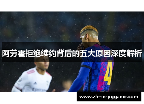阿劳霍拒绝续约背后的五大原因深度解析 阿劳霍拒绝续约背后的五大原因深度解析