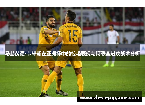 马赫茂德·卡米斯在亚洲杯中的惊艳表现与阿联酋进攻战术分析 马赫茂德·卡米斯在亚洲杯中的惊艳表现与阿联酋进攻战术分析