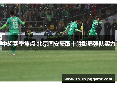 中超赛季焦点 北京国安豪取十胜彰显强队实力 中超赛季焦点 北京国安豪取十胜彰显强队实力