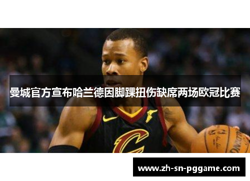 曼城官方宣布哈兰德因脚踝扭伤缺席两场欧冠比赛 曼城官方宣布哈兰德因脚踝扭伤缺席两场欧冠比赛