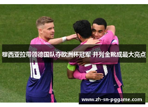 穆西亚拉带领德国队夺欧洲杯冠军 并列金靴成最大亮点 穆西亚拉带领德国队夺欧洲杯冠军 并列金靴成最大亮点
